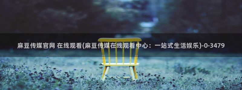 麻豆传媒官网西瓜：麻豆传媒官网 在线观看(麻豆传媒在线观看中心：一站式生活娱乐)
