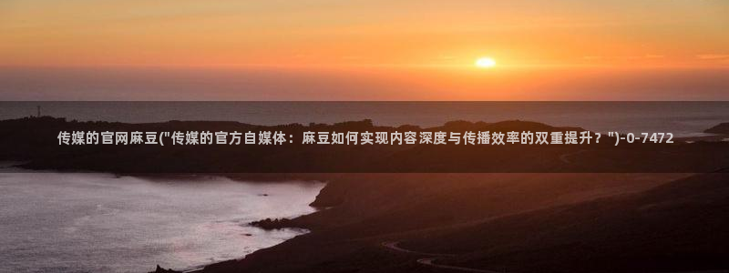 麻豆传媒影视官网入口：传媒的官网麻豆(\