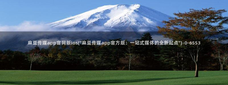 md麻豆传媒官网：麻豆传媒app官网版ios(\