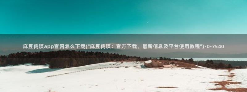 麻豆印画传媒官网：麻豆传媒app官网怎么下载(\