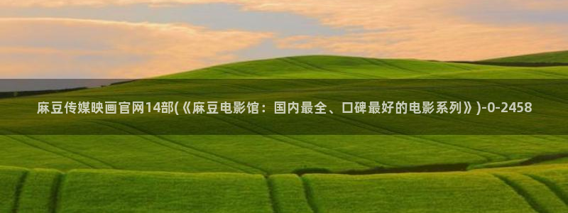 麻豆果冻传媒视频官网：麻豆传媒映画官网14部(《麻豆电影馆：国内最全、口碑最好的电影系列》)