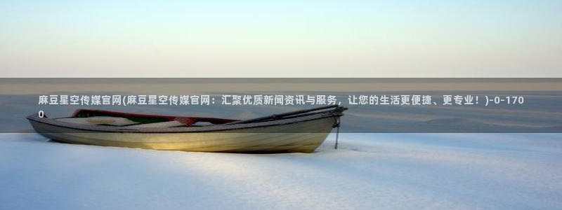 麻豆传媒官网最新视频：麻豆星空传媒官网(麻豆星空传媒官网：汇聚优质新闻资讯与服务，让您的生活更便捷、更专业！)