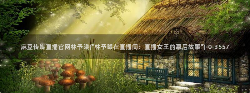 麻豆传媒官网app下载：麻豆传媒直播官网林予曦(\
